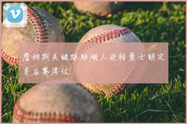 詹姆斯关键球助湖人逆转勇士锁定季后赛席位