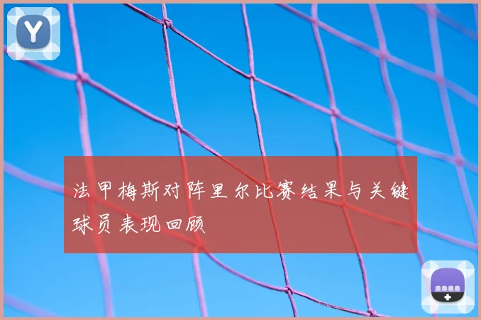 法甲梅斯对阵里尔比赛结果与关键球员表现回顾