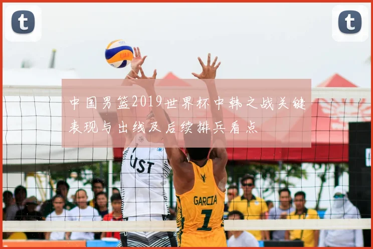 中国男篮2019世界杯中韩之战关键表现与出线及后续排兵看点