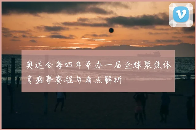 奥运会每四年举办一届全球聚焦体育盛事赛程与看点解析