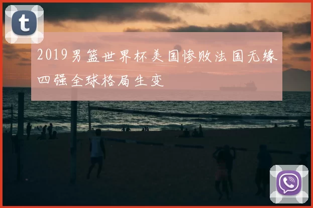 2019男篮世界杯美国惨败法国无缘四强全球格局生变