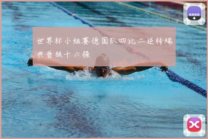 世界杯小组赛德国队四比二逆转瑞典晋级十六强