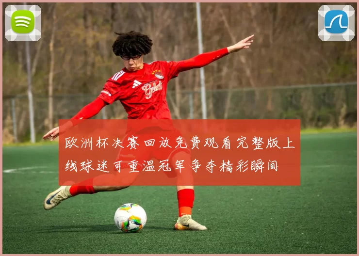 欧洲杯决赛回放免费观看完整版上线球迷可重温冠军争夺精彩瞬间