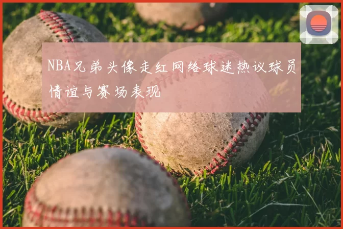 NBA兄弟头像走红网络球迷热议球员情谊与赛场表现