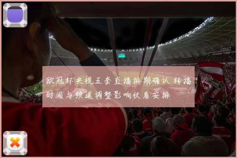 欧冠杯央视五套直播排期确认 转播时间与频道调整影响收看安排