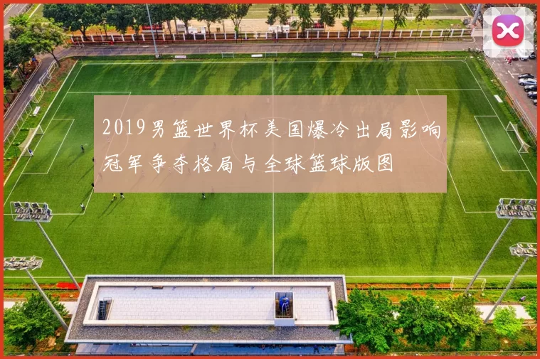 2019男篮世界杯美国爆冷出局影响冠军争夺格局与全球篮球版图