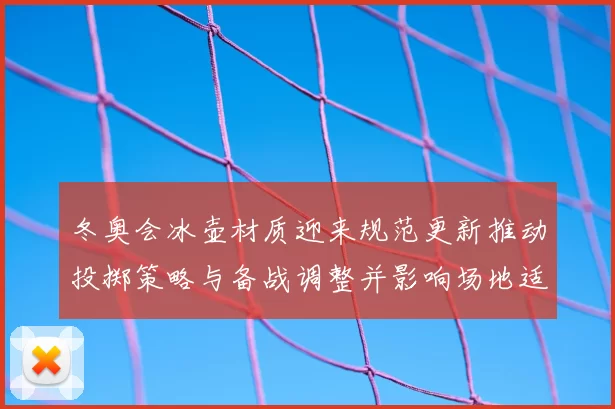 冬奥会冰壶材质迎来规范更新推动投掷策略与备战调整并影响场地适配