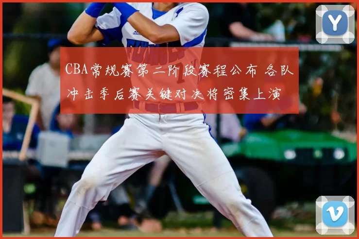 CBA常规赛第二阶段赛程公布 各队冲击季后赛关键对决将密集上演