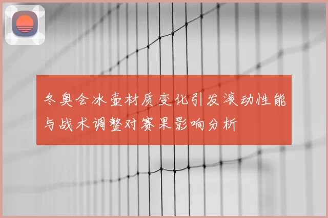 冬奥会冰壶材质变化引发滚动性能与战术调整对赛果影响分析