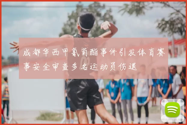 成都华西甲氰菊酯事件引发体育赛事安全审查多名运动员伤退