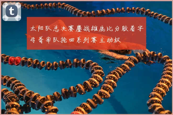 太阳队总决赛鏖战雄鹿比分胶着字母哥率队抢回系列赛主动权