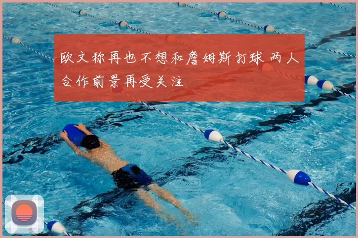 欧文称再也不想和詹姆斯打球 两人合作前景再受关注