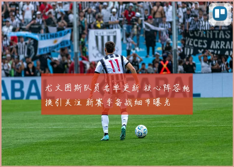 尤文图斯队员名单更新 核心阵容轮换引关注 新赛季备战细节曝光