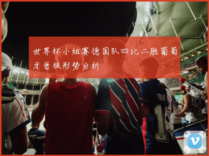 世界杯小组赛德国队四比二胜葡萄牙晋级形势分析
