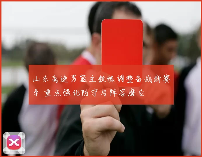 山东高速男篮主教练调整备战新赛季 重点强化防守与阵容磨合