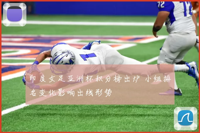 印度女足亚洲杯积分榜出炉 小组排名变化影响出线形势