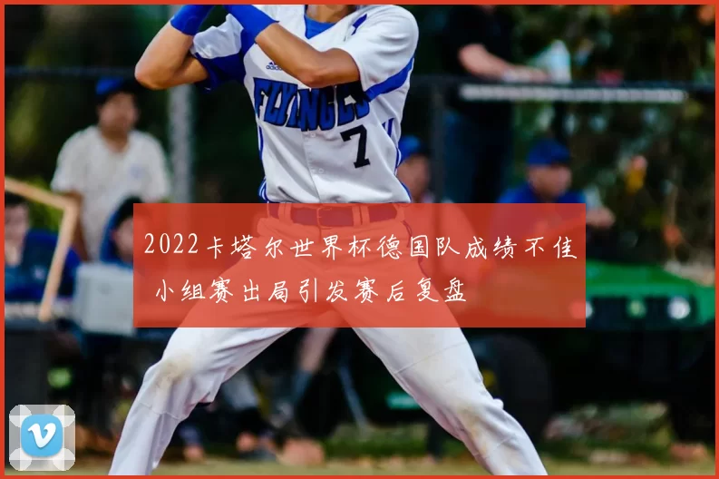 2022卡塔尔世界杯德国队成绩不佳 小组赛出局引发赛后复盘