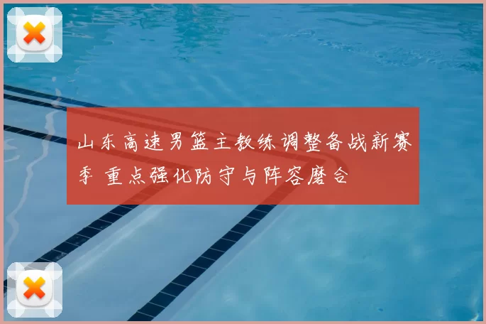 山东高速男篮主教练调整备战新赛季 重点强化防守与阵容磨合