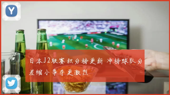 日本J2联赛积分榜更新 冲榜球队分差缩小争夺更激烈