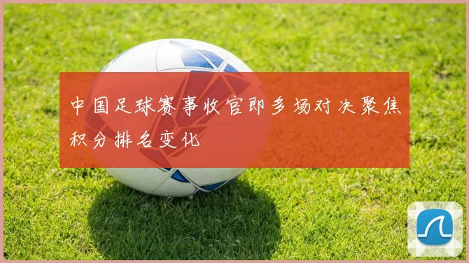中国足球赛事收官即多场对决聚焦积分排名变化