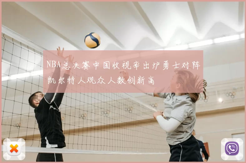 NBA总决赛中国收视率出炉勇士对阵凯尔特人观众人数创新高