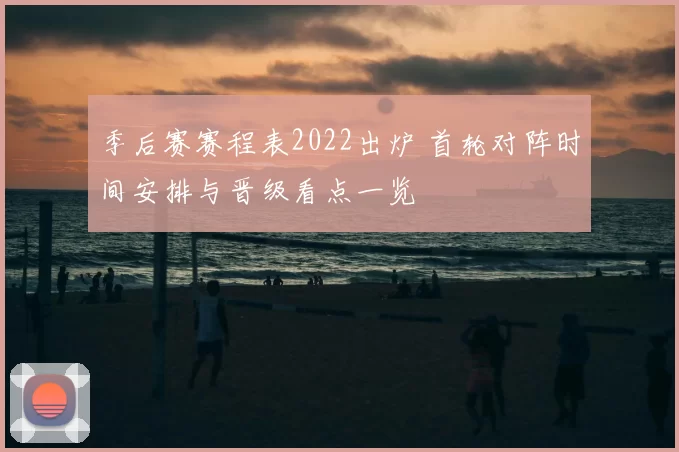 季后赛赛程表2022出炉 首轮对阵时间安排与晋级看点一览