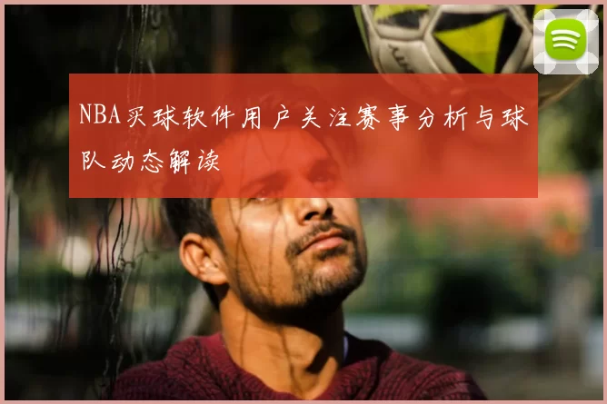 NBA买球软件用户关注赛事分析与球队动态解读