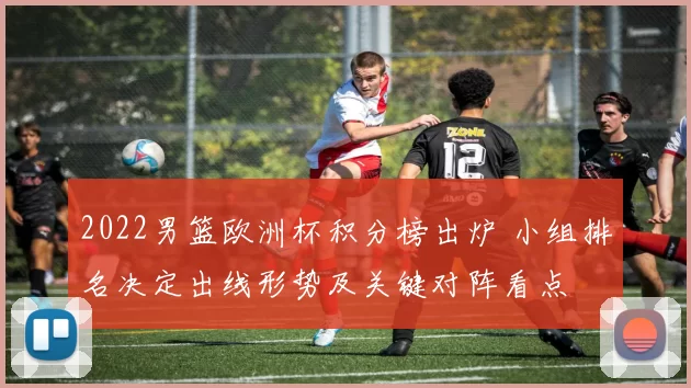 2022男篮欧洲杯积分榜出炉 小组排名决定出线形势及关键对阵看点
