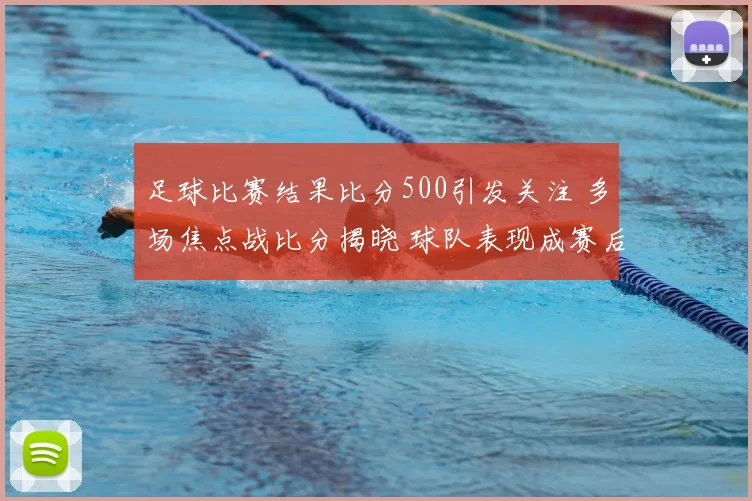 足球比赛结果比分500引发关注 多场焦点战比分揭晓 球队表现成赛后看点
