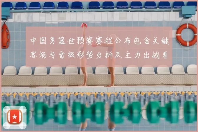 中国男篮世预赛赛程公布包含关键客场与晋级形势分析及主力出战看点