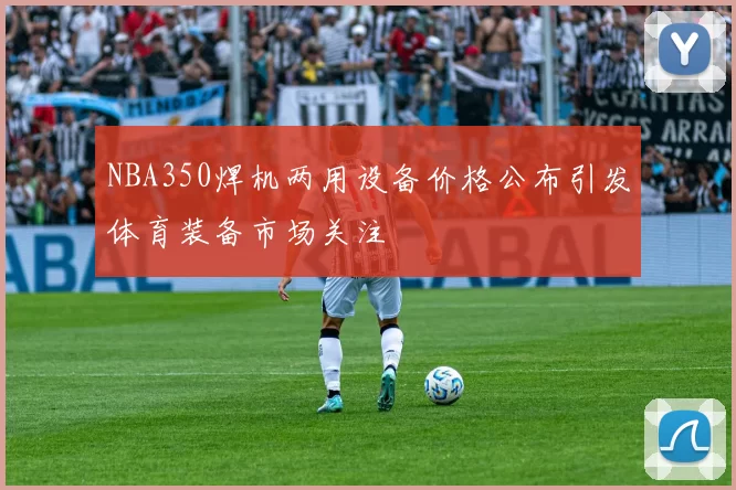 NBA350焊机两用设备价格公布引发体育装备市场关注