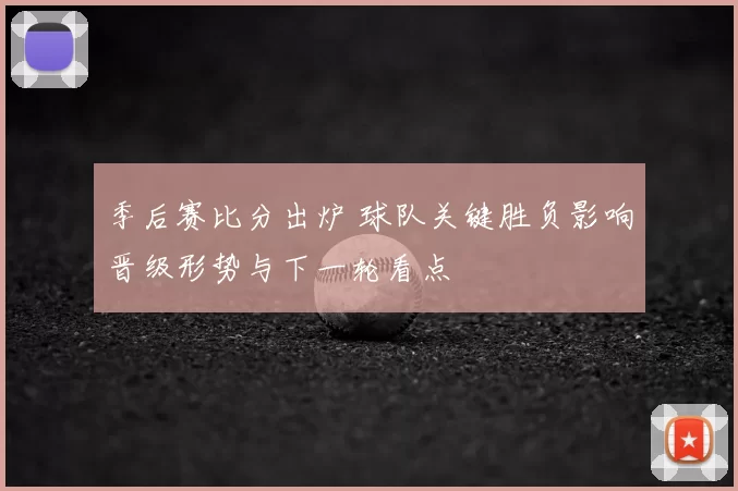 季后赛比分出炉 球队关键胜负影响晋级形势与下一轮看点