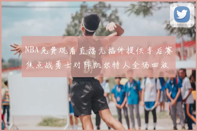 NBA免费观看直播无插件提供季后赛焦点战勇士对阵凯尔特人全场回放