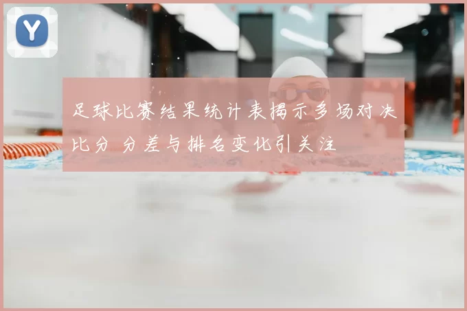 足球比赛结果统计表揭示多场对决比分 分差与排名变化引关注
