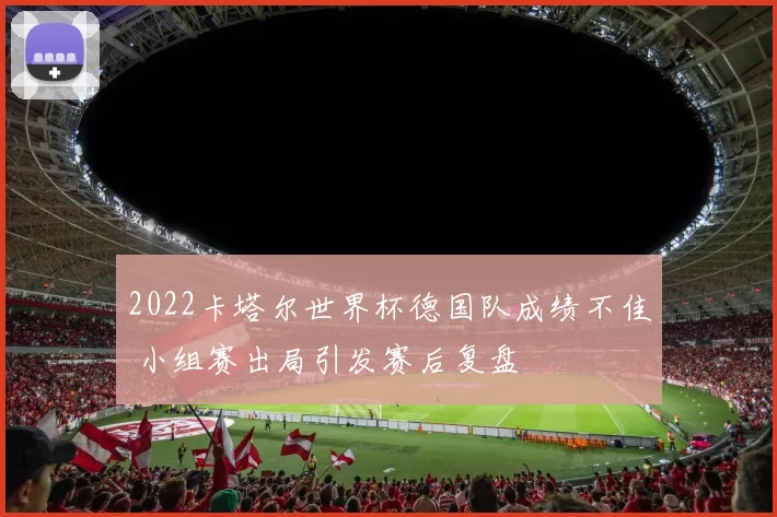 2022卡塔尔世界杯德国队成绩不佳 小组赛出局引发赛后复盘
