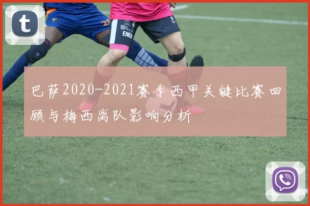 巴萨2020-2021赛季西甲关键比赛回顾与梅西离队影响分析