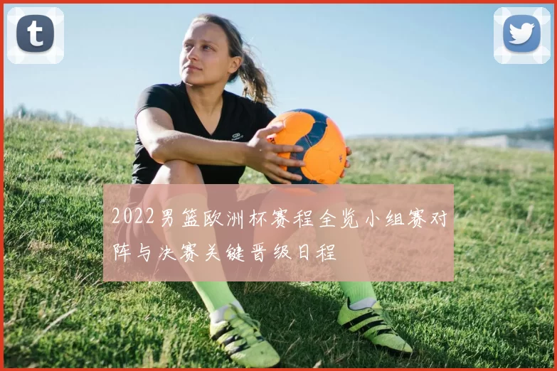 2022男篮欧洲杯赛程全览小组赛对阵与决赛关键晋级日程