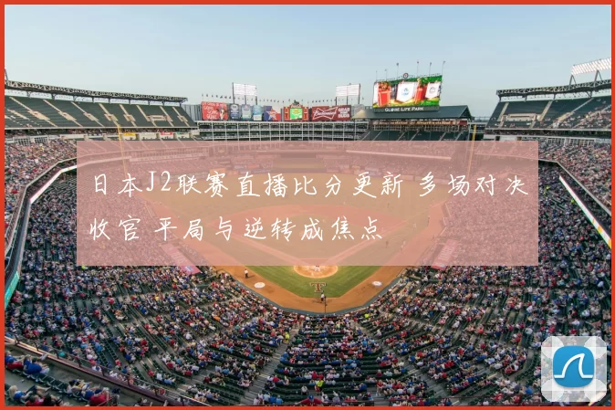 日本J2联赛直播比分更新 多场对决收官 平局与逆转成焦点