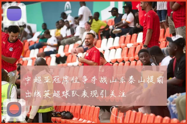 中超亚冠席位争夺战山东泰山提前出线英超球队表现引关注