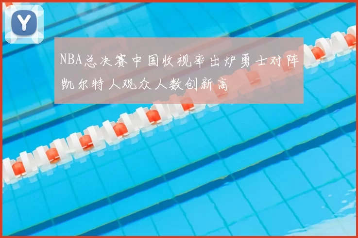NBA总决赛中国收视率出炉勇士对阵凯尔特人观众人数创新高