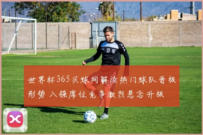 世界杯365买球网解读热门球队晋级形势 八强席位竞争激烈悬念升级