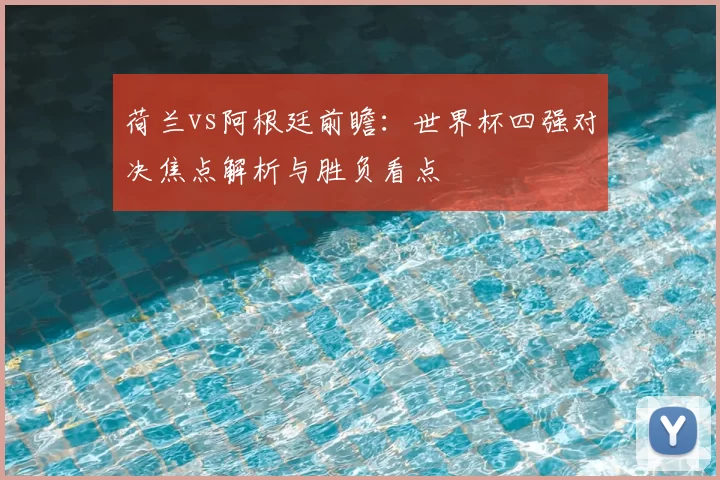 荷兰vs阿根廷前瞻：世界杯四强对决焦点解析与胜负看点