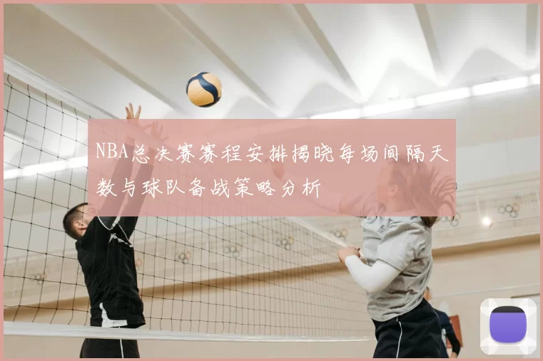 NBA总决赛赛程安排揭晓每场间隔天数与球队备战策略分析