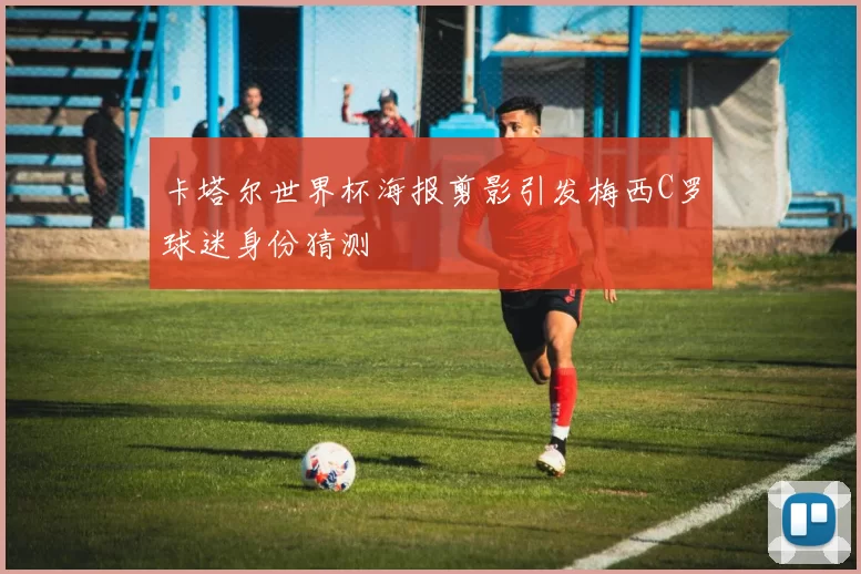 卡塔尔世界杯海报剪影引发梅西C罗球迷身份猜测