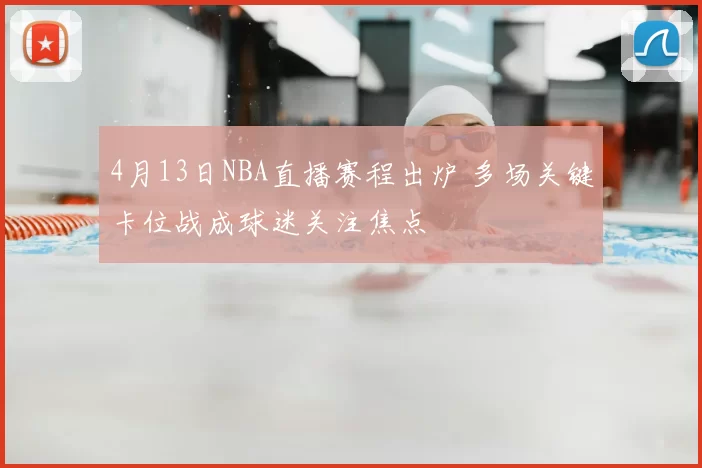 4月13日NBA直播赛程出炉 多场关键卡位战成球迷关注焦点