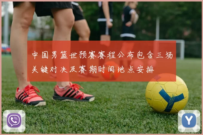 中国男篮世预赛赛程公布包含三场关键对决及赛期时间地点安排
