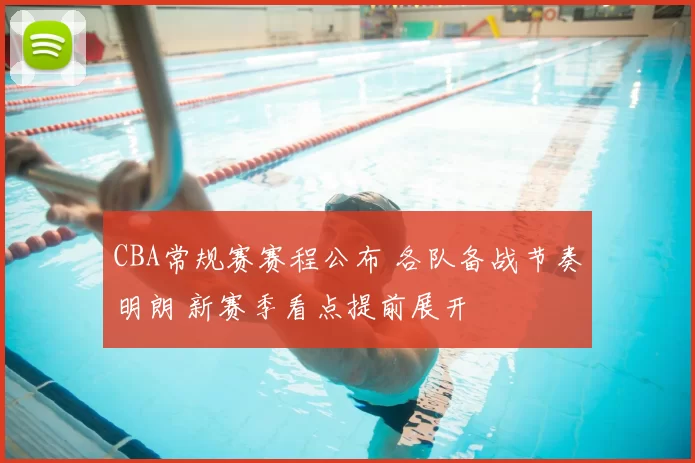 CBA常规赛赛程公布 各队备战节奏明朗 新赛季看点提前展开