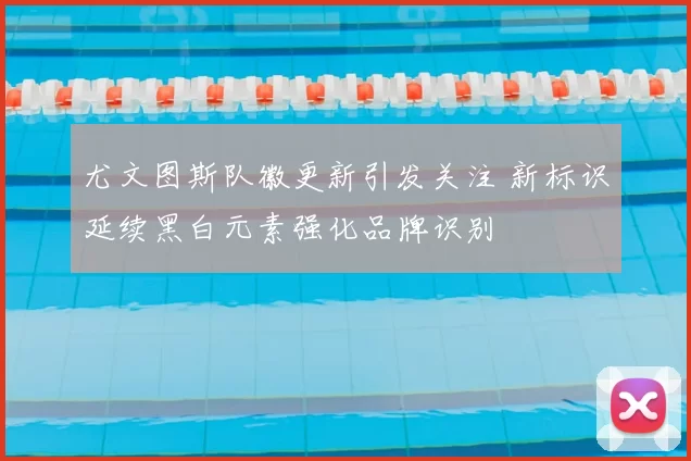 尤文图斯队徽更新引发关注 新标识延续黑白元素强化品牌识别