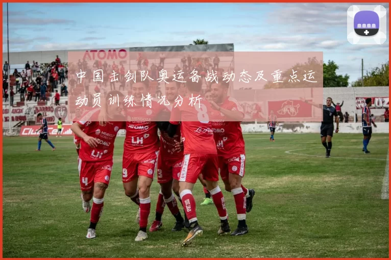 中国击剑队奥运备战动态及重点运动员训练情况分析