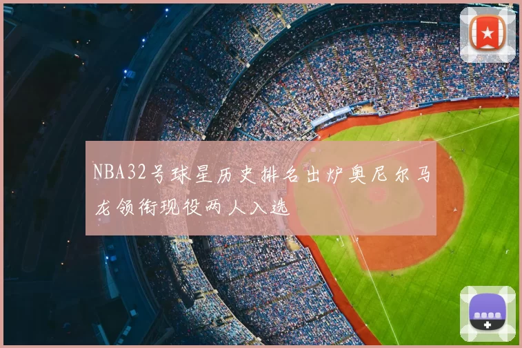 NBA32号球星历史排名出炉奥尼尔马龙领衔现役两人入选